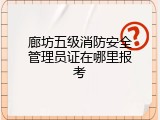 廊坊五级消防安全管理员证在哪里报考