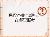 吕梁企业合规师证在哪里报考