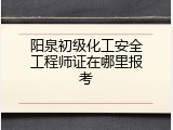 阳泉初级化工安全工程师证在哪里报考