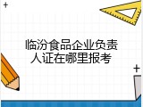 临汾食品企业负责人证在哪里报考
