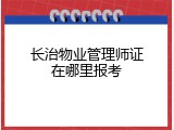长治物业管理师证在哪里报考