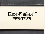 抚顺心理咨询师证在哪里报考