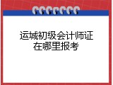运城初级会计师证在哪里报考