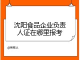 沈阳食品企业负责人证在哪里报考