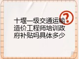十堰一级交通运输造价工程师培训政府补贴吗具体多少