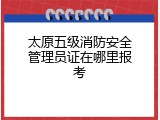太原五级消防安全管理员证在哪里报考