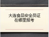 大连食品安全员证在哪里报考