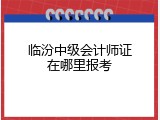 临汾中级会计师证在哪里报考