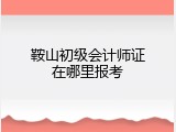 鞍山初级会计师证在哪里报考