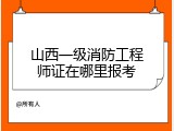 山西一级消防工程师证在哪里报考