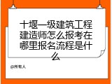 十堰一级建筑工程建造师怎么报考在哪里报名流程是什么