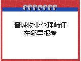 晋城物业管理师证在哪里报考