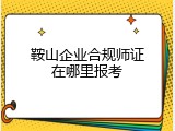 鞍山企业合规师证在哪里报考