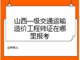 山西一级交通运输造价工程师证在哪里报考