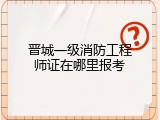 晋城一级消防工程师证在哪里报考