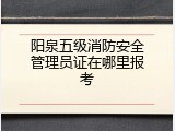 阳泉五级消防安全管理员证在哪里报考