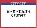 衡水药学职称证报考具体要求