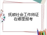 抚顺社会工作师证在哪里报考
