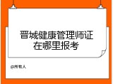 晋城健康管理师证在哪里报考
