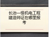 长治一级机电工程建造师证在哪里报考