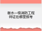 衡水一级消防工程师证在哪里报考