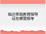 临汾家庭教育指导证在哪里报考