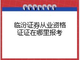 临汾证券从业资格证证在哪里报考