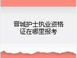 晋城护士执业资格证在哪里报考