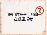鞍山注册会计师证在哪里报考