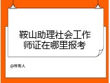 鞍山助理社会工作师证在哪里报考