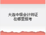 大连中级会计师证在哪里报考