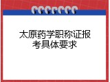 太原药学职称证报考具体要求