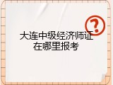 大连中级经济师证在哪里报考