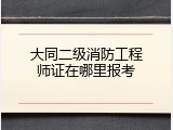 大同二级消防工程师证在哪里报考