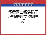 怀柔区二级消防工程师培训学校哪里好