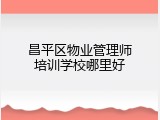 昌平区物业管理师培训学校哪里好