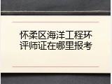 怀柔区海洋工程环评师证在哪里报考