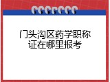 门头沟区药学职称证在哪里报考