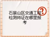 石景山区交通工程检测师证在哪里报考