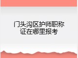 门头沟区护师职称证在哪里报考