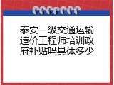 泰安一级交通运输造价工程师培训政府补贴吗具体多少