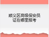 顺义区高级保安员证在哪里报考