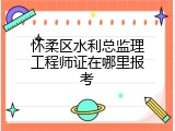 怀柔区水利总监理工程师证在哪里报考