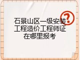 石景山区一级安装工程造价工程师证在哪里报考