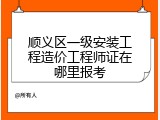 顺义区一级安装工程造价工程师证在哪里报考