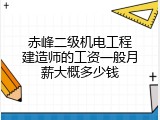 赤峰二级机电工程建造师的工资一般月薪大概多少钱