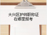 大兴区护师职称证在哪里报考