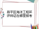 昌平区海洋工程环评师证在哪里报考
