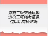 恩施二级交通运输造价工程师考证通过以后有补贴吗