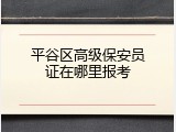 平谷区高级保安员证在哪里报考